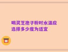 喝灵芝孢子粉时水温应选择多少度为适宜