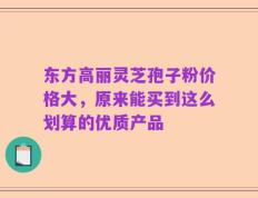 东方高丽灵芝孢子粉价格大，原来能买到这么划算的优质产品