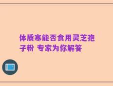 体质寒能否食用灵芝孢子粉 专家为你解答