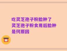 吃灵芝孢子粉脸肿了 灵芝孢子粉食用后脸肿是何原因