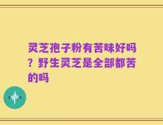 灵芝孢子粉有苦味好吗？野生灵芝是全部都苦的吗
