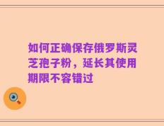 如何正确保存俄罗斯灵芝孢子粉，延长其使用期限不容错过