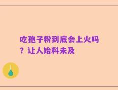 吃孢子粉到底会上火吗？让人始料未及
