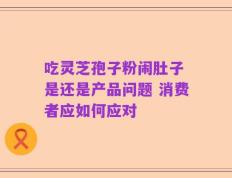 吃灵芝孢子粉闹肚子 是还是产品问题 消费者应如何应对