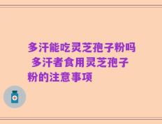 多汗能吃灵芝孢子粉吗 多汗者食用灵芝孢子粉的注意事项