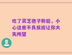 吃了灵芝孢子粉后，小心这些不良反应让你大失所望