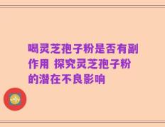 喝灵芝孢子粉是否有副作用 探究灵芝孢子粉的潜在不良影响