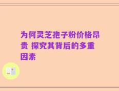 为何灵芝孢子粉价格昂贵 探究其背后的多重因素
