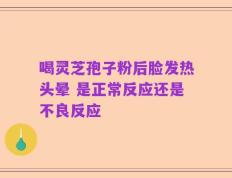 喝灵芝孢子粉后脸发热头晕 是正常反应还是不良反应