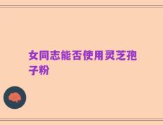 女同志能否使用灵芝孢子粉