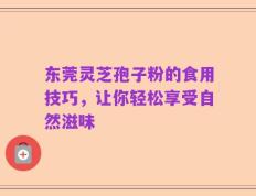 东莞灵芝孢子粉的食用技巧，让你轻松享受自然滋味