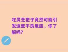 吃灵芝孢子竟然可能引发这些不良反应，你了解吗？