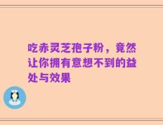 吃赤灵芝孢子粉，竟然让你拥有意想不到的益处与效果