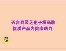 天台县灵芝孢子粉品牌 优质产品为健康助力