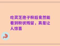 吃灵芝孢子粉后竟然能看到粉状残留，真是让人惊喜