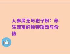 人参灵芝与孢子粉：养生瑰宝的独特功效与价值