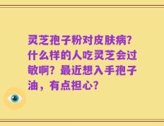灵芝孢子粉对皮肤病？什么样的人吃灵芝会过敏啊？最近想入手孢子油，有点担心？