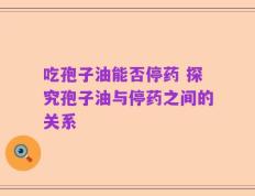 吃孢子油能否停药 探究孢子油与停药之间的关系