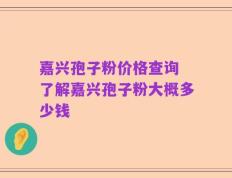 嘉兴孢子粉价格查询 了解嘉兴孢子粉大概多少钱