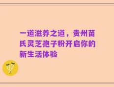 一道滋养之道，贵州苗氏灵芝孢子粉开启你的新生活体验