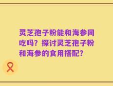 灵芝孢子粉能和海参同吃吗？探讨灵芝孢子粉和海参的食用搭配？