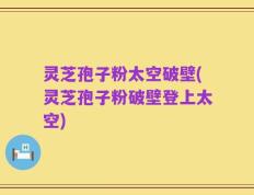 灵芝孢子粉太空破壁(灵芝孢子粉破壁登上太空)