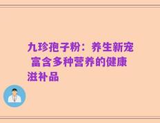 九珍孢子粉：养生新宠 富含多种营养的健康滋补品