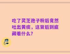 吃了灵芝孢子粉后竟然吐出黄痰，这背后到底藏着什么？