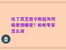 吃了灵芝孢子粉后为何眩晕想睡觉？听听专家怎么说
