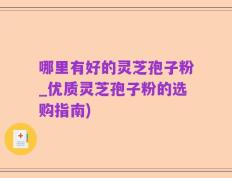 哪里有好的灵芝孢子粉_优质灵芝孢子粉的选购指南)