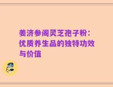 姜济参阁灵芝孢子粉：优质养生品的独特功效与价值