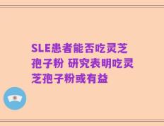 SLE患者能否吃灵芝孢子粉 研究表明吃灵芝孢子粉或有益