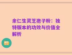 余仁生灵芝孢子粉：独特版本的功效与价值全解析