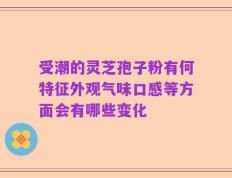 受潮的灵芝孢子粉有何特征外观气味口感等方面会有哪些变化