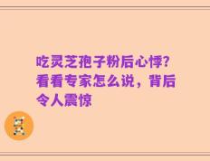 吃灵芝孢子粉后心悸？看看专家怎么说，背后令人震惊