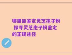哪里能鉴定灵芝孢子粉 探寻灵芝孢子粉鉴定的正规途径