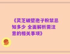 《灵芝破壁孢子粉禁忌知多少 全面解析需注意的相关事项》