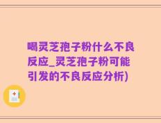 喝灵芝孢子粉什么不良反应_灵芝孢子粉可能引发的不良反应分析)