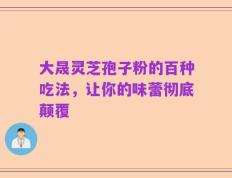 大晟灵芝孢子粉的百种吃法，让你的味蕾彻底颠覆