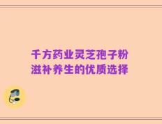 千方药业灵芝孢子粉 滋补养生的优质选择