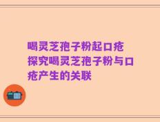 喝灵芝孢子粉起口疮 探究喝灵芝孢子粉与口疮产生的关联