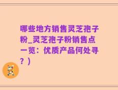 哪些地方销售灵芝孢子粉_灵芝孢子粉销售点一览：优质产品何处寻？)