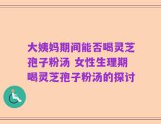 大姨妈期间能否喝灵芝孢子粉汤 女性生理期喝灵芝孢子粉汤的探讨