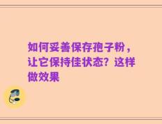 如何妥善保存孢子粉，让它保持佳状态？这样做效果