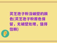灵芝孢子粉没破壁的颜色(灵芝孢子粉原色保留，无破壁处理，值得信赖)