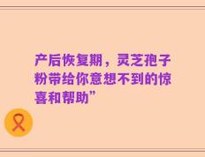 产后恢复期，灵芝孢子粉带给你意想不到的惊喜和帮助”