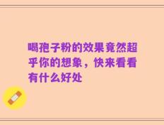 喝孢子粉的效果竟然超乎你的想象，快来看看有什么好处