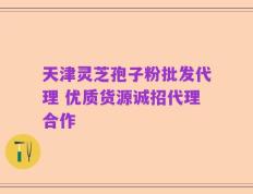 天津灵芝孢子粉批发代理 优质货源诚招代理合作
