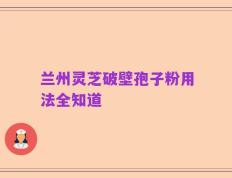 兰州灵芝破壁孢子粉用法全知道