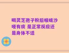 喝灵芝孢子粉后喉咙沙哑有痰 是正常反应还是身体不适